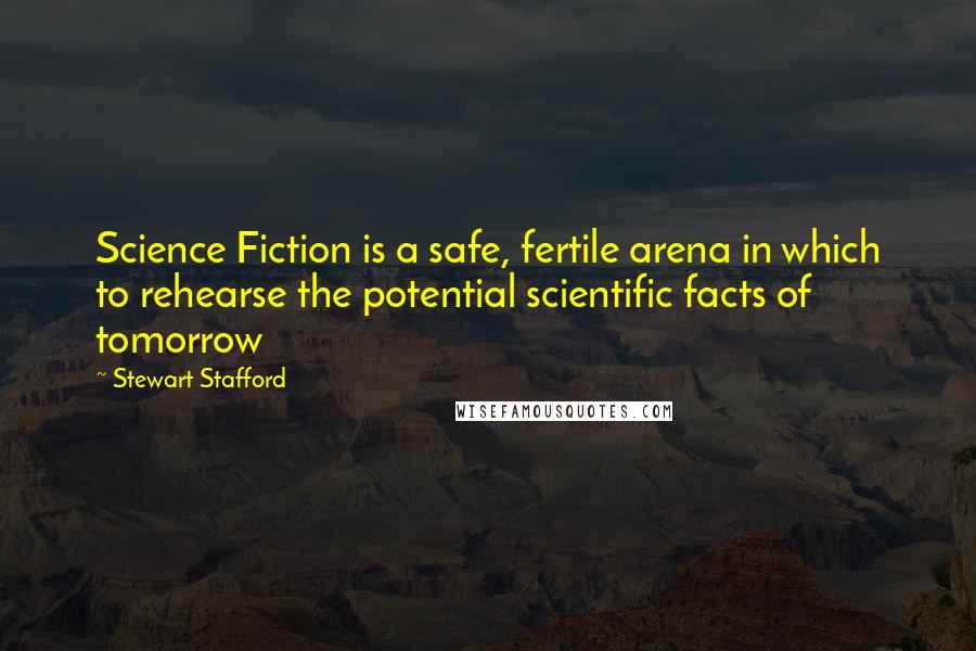 Stewart Stafford Quotes: Science Fiction is a safe, fertile arena in which to rehearse the potential scientific facts of tomorrow