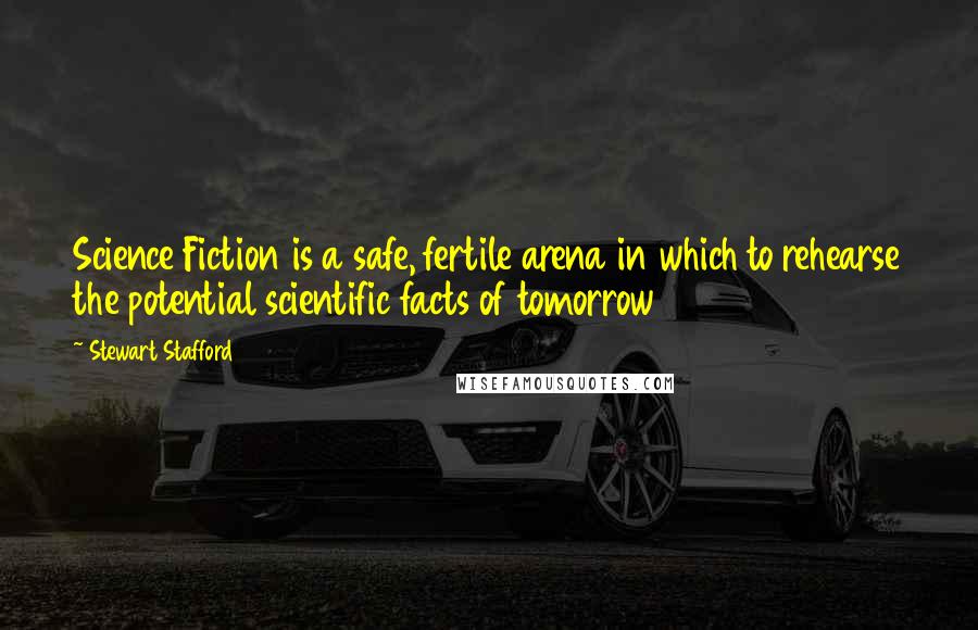 Stewart Stafford Quotes: Science Fiction is a safe, fertile arena in which to rehearse the potential scientific facts of tomorrow