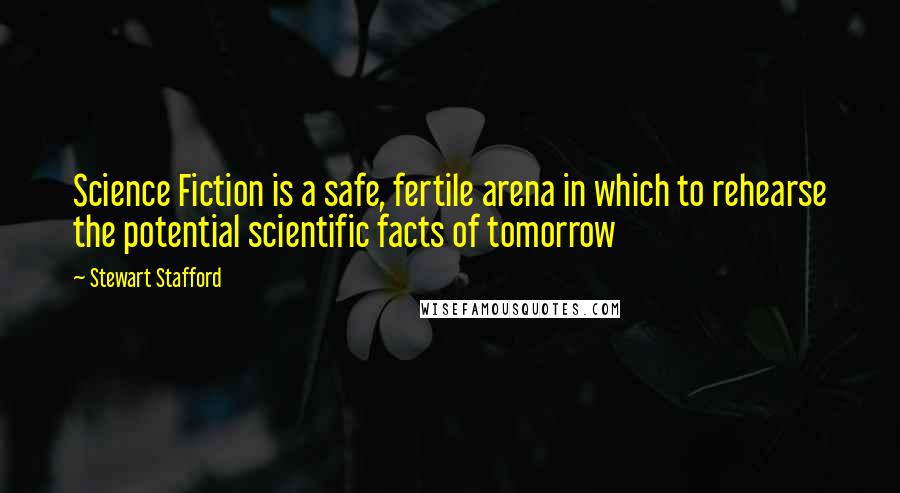 Stewart Stafford Quotes: Science Fiction is a safe, fertile arena in which to rehearse the potential scientific facts of tomorrow