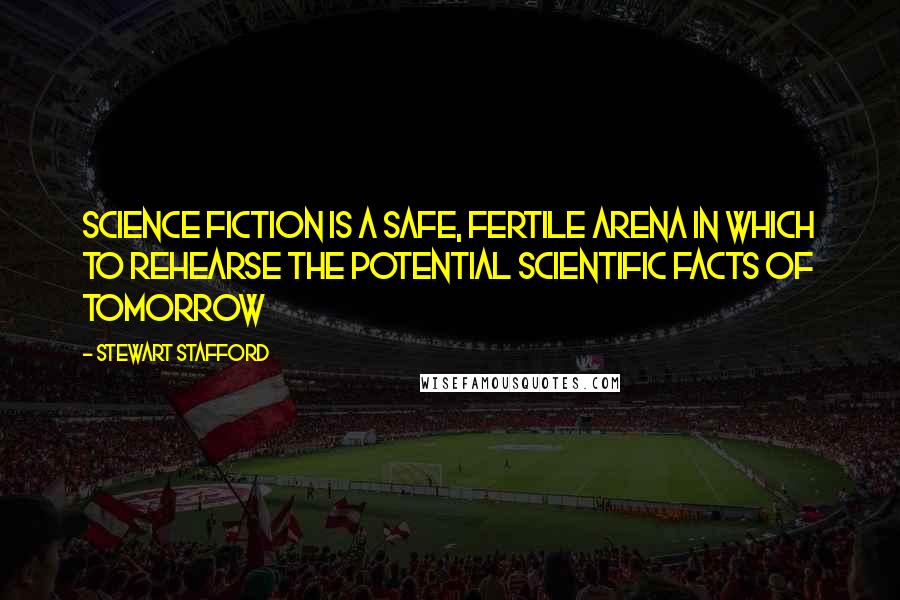 Stewart Stafford Quotes: Science Fiction is a safe, fertile arena in which to rehearse the potential scientific facts of tomorrow