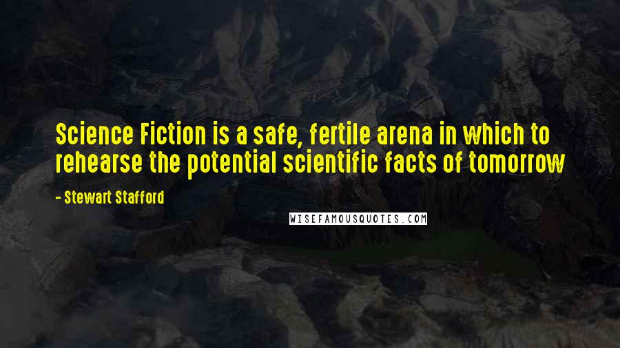 Stewart Stafford Quotes: Science Fiction is a safe, fertile arena in which to rehearse the potential scientific facts of tomorrow