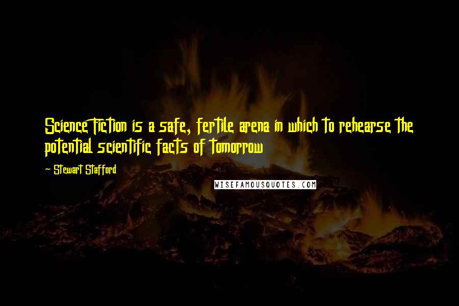 Stewart Stafford Quotes: Science Fiction is a safe, fertile arena in which to rehearse the potential scientific facts of tomorrow