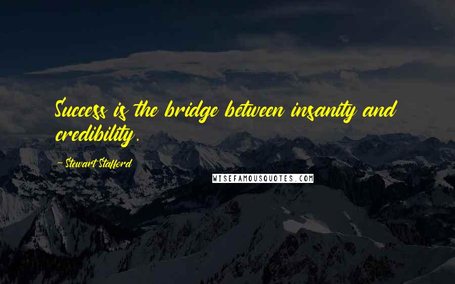 Stewart Stafford Quotes: Success is the bridge between insanity and credibility.