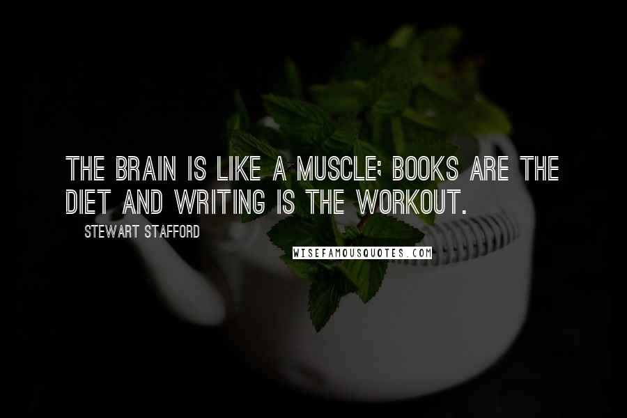 Stewart Stafford Quotes: The brain is like a muscle; books are the diet and writing is the workout.