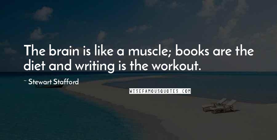 Stewart Stafford Quotes: The brain is like a muscle; books are the diet and writing is the workout.