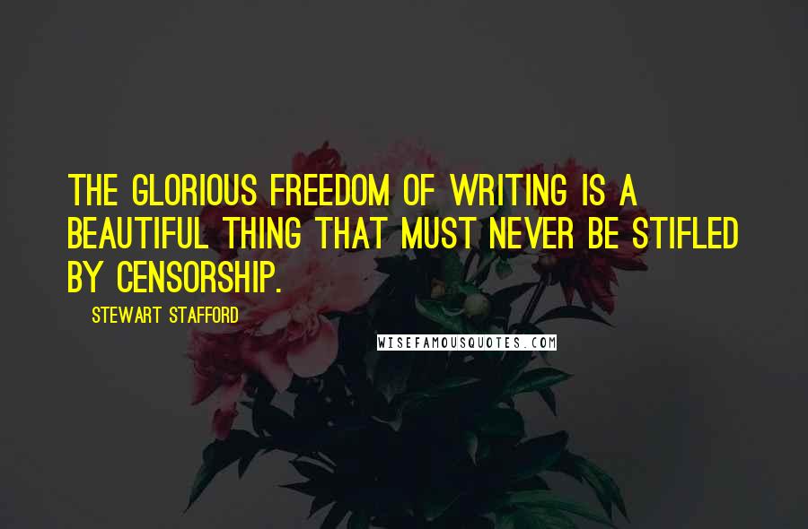 Stewart Stafford Quotes: The glorious freedom of writing is a beautiful thing that must never be stifled by censorship.