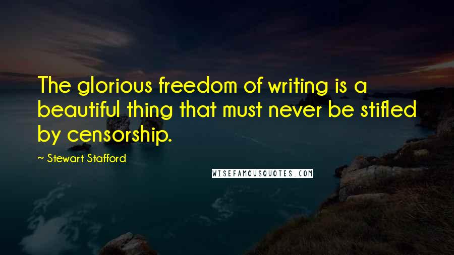 Stewart Stafford Quotes: The glorious freedom of writing is a beautiful thing that must never be stifled by censorship.