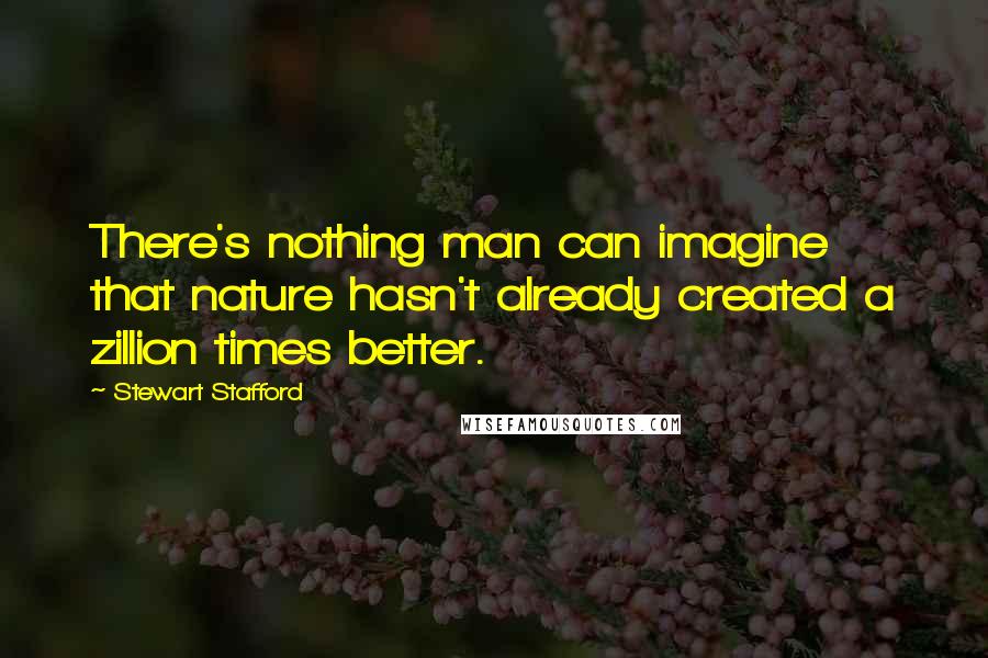 Stewart Stafford Quotes: There's nothing man can imagine that nature hasn't already created a zillion times better.