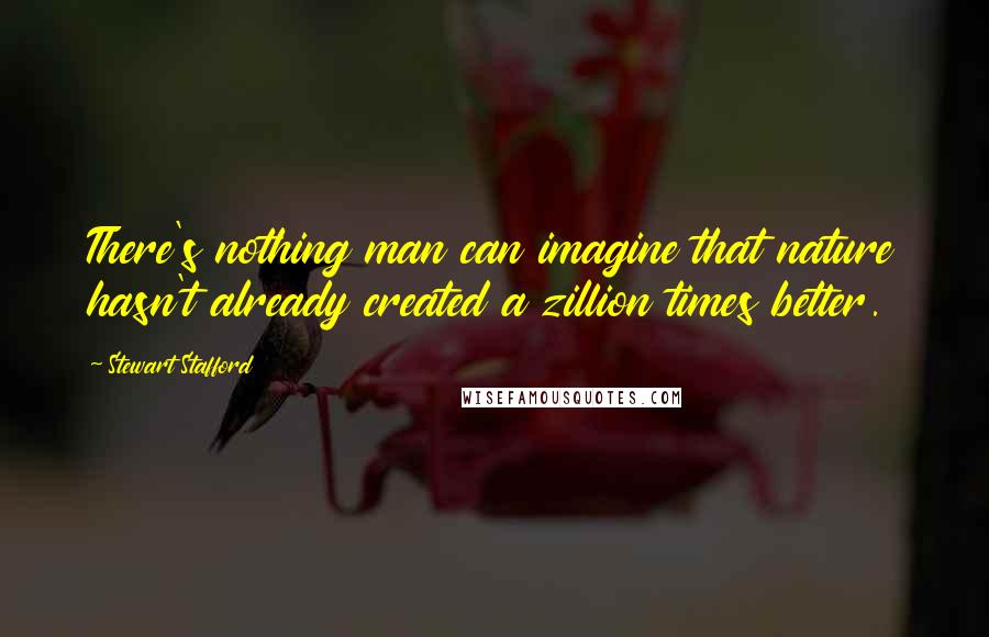 Stewart Stafford Quotes: There's nothing man can imagine that nature hasn't already created a zillion times better.