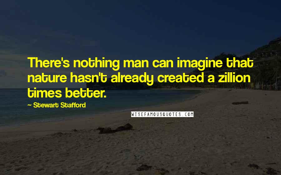 Stewart Stafford Quotes: There's nothing man can imagine that nature hasn't already created a zillion times better.