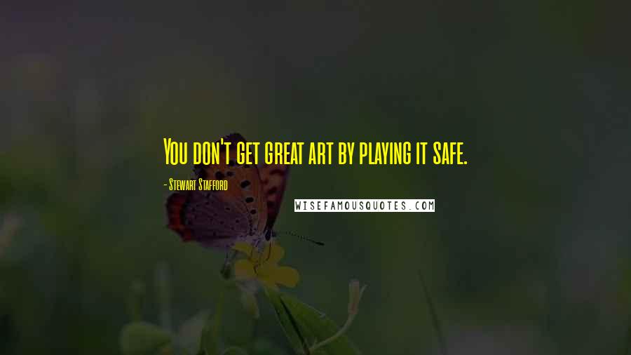 Stewart Stafford Quotes: You don't get great art by playing it safe.