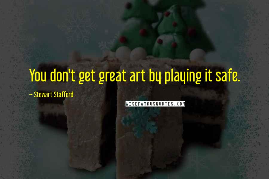 Stewart Stafford Quotes: You don't get great art by playing it safe.
