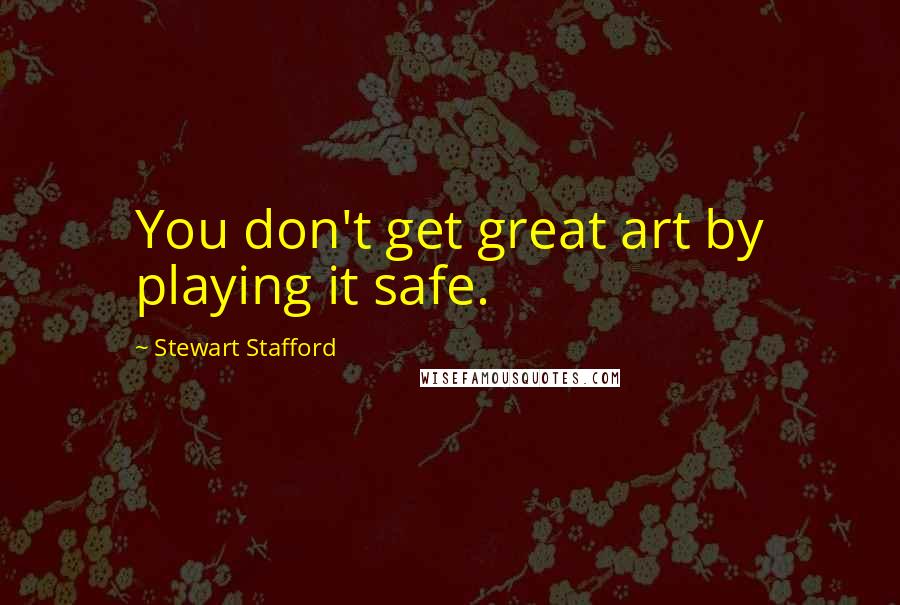 Stewart Stafford Quotes: You don't get great art by playing it safe.