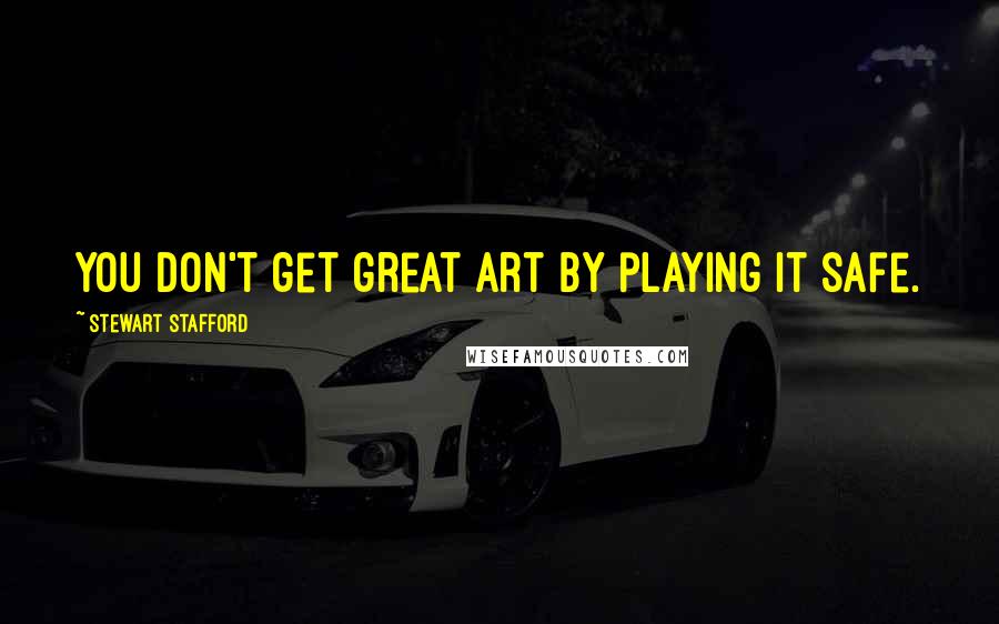 Stewart Stafford Quotes: You don't get great art by playing it safe.