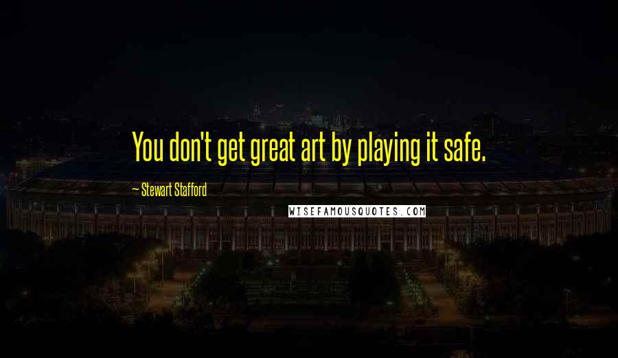 Stewart Stafford Quotes: You don't get great art by playing it safe.