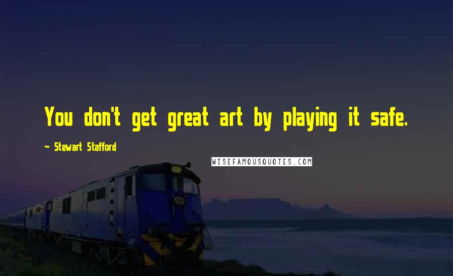 Stewart Stafford Quotes: You don't get great art by playing it safe.