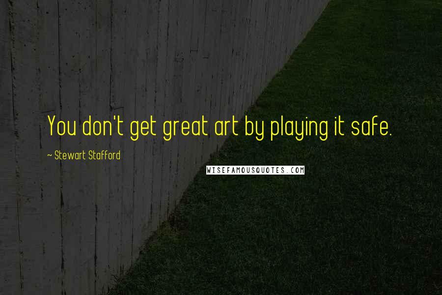 Stewart Stafford Quotes: You don't get great art by playing it safe.