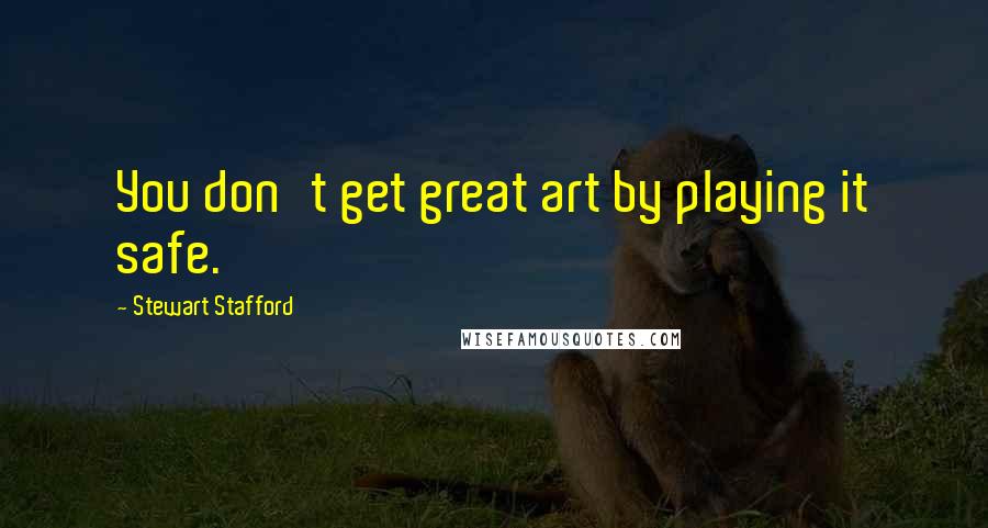 Stewart Stafford Quotes: You don't get great art by playing it safe.