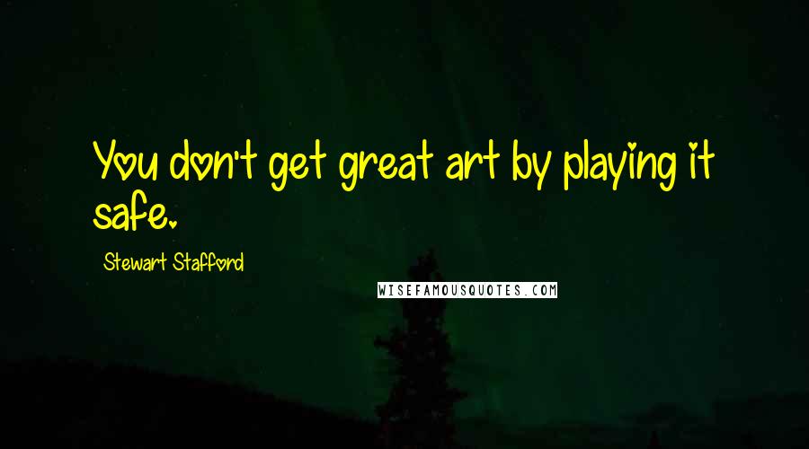 Stewart Stafford Quotes: You don't get great art by playing it safe.