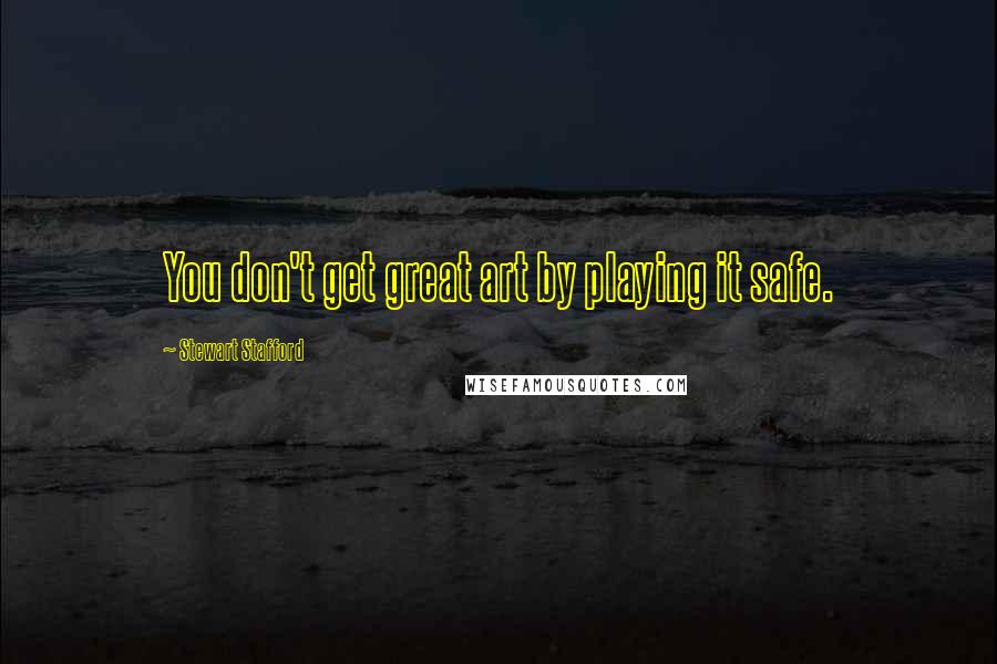 Stewart Stafford Quotes: You don't get great art by playing it safe.