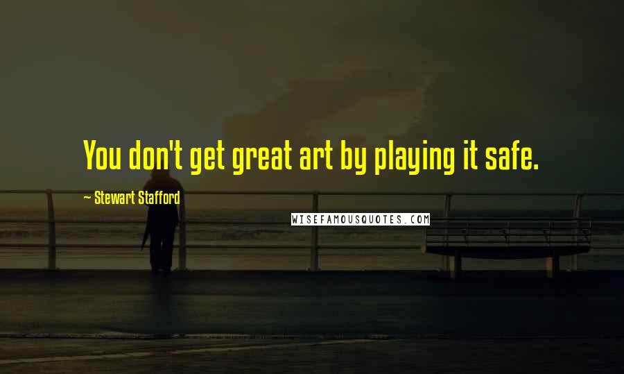 Stewart Stafford Quotes: You don't get great art by playing it safe.