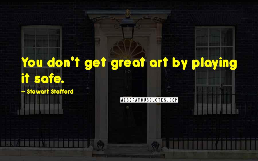 Stewart Stafford Quotes: You don't get great art by playing it safe.