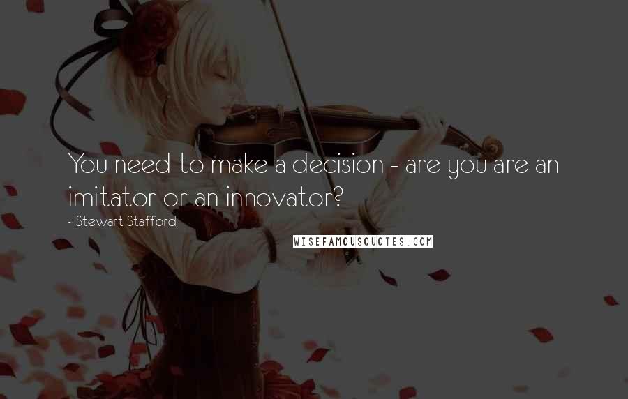 Stewart Stafford Quotes: You need to make a decision - are you are an imitator or an innovator?