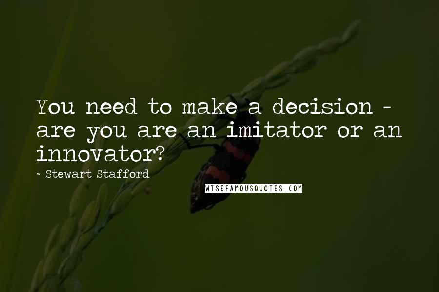 Stewart Stafford Quotes: You need to make a decision - are you are an imitator or an innovator?