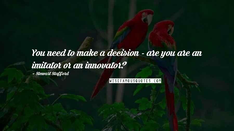 Stewart Stafford Quotes: You need to make a decision - are you are an imitator or an innovator?