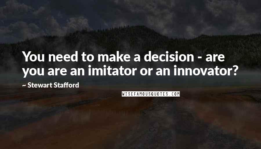Stewart Stafford Quotes: You need to make a decision - are you are an imitator or an innovator?