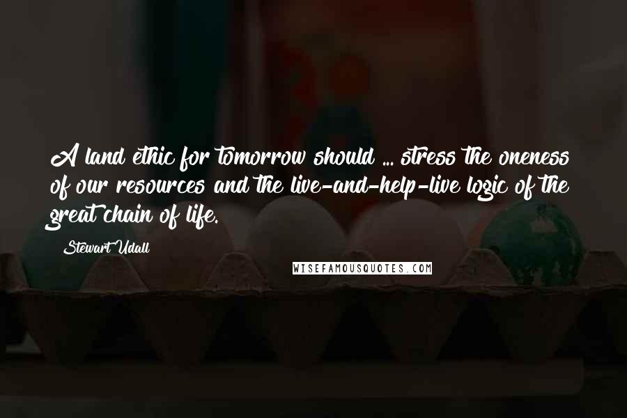 Stewart Udall Quotes: A land ethic for tomorrow should ... stress the oneness of our resources and the live-and-help-live logic of the great chain of life.