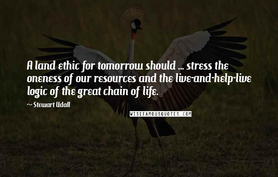 Stewart Udall Quotes: A land ethic for tomorrow should ... stress the oneness of our resources and the live-and-help-live logic of the great chain of life.