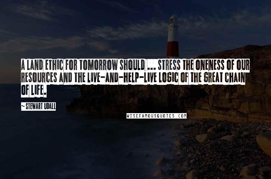 Stewart Udall Quotes: A land ethic for tomorrow should ... stress the oneness of our resources and the live-and-help-live logic of the great chain of life.