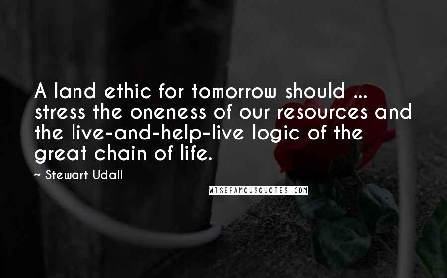 Stewart Udall Quotes: A land ethic for tomorrow should ... stress the oneness of our resources and the live-and-help-live logic of the great chain of life.