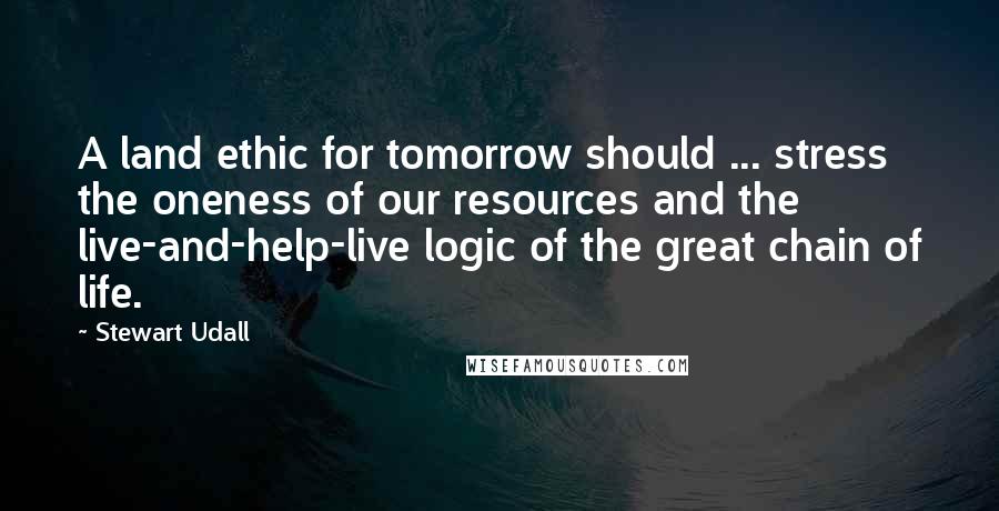 Stewart Udall Quotes: A land ethic for tomorrow should ... stress the oneness of our resources and the live-and-help-live logic of the great chain of life.