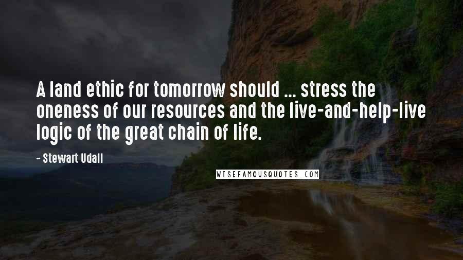 Stewart Udall Quotes: A land ethic for tomorrow should ... stress the oneness of our resources and the live-and-help-live logic of the great chain of life.