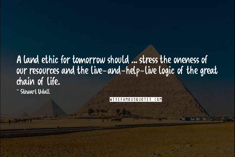 Stewart Udall Quotes: A land ethic for tomorrow should ... stress the oneness of our resources and the live-and-help-live logic of the great chain of life.
