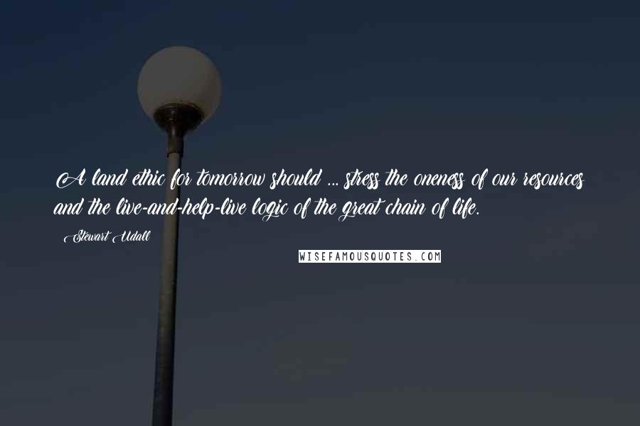 Stewart Udall Quotes: A land ethic for tomorrow should ... stress the oneness of our resources and the live-and-help-live logic of the great chain of life.