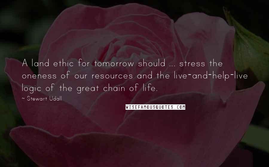 Stewart Udall Quotes: A land ethic for tomorrow should ... stress the oneness of our resources and the live-and-help-live logic of the great chain of life.