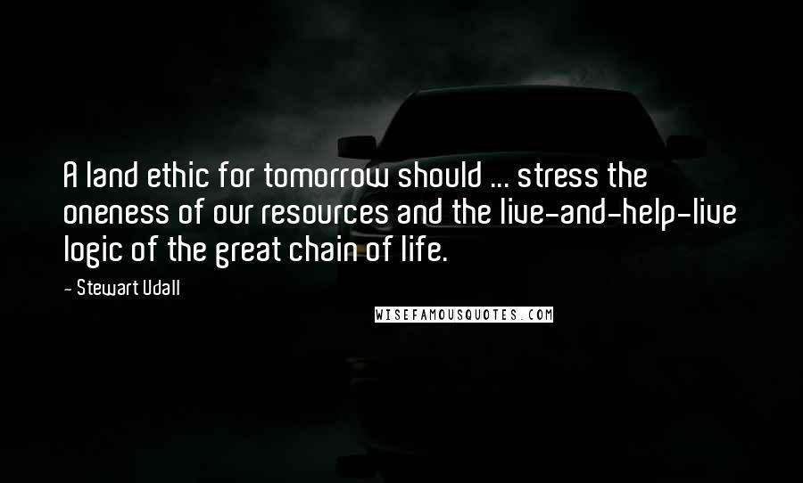 Stewart Udall Quotes: A land ethic for tomorrow should ... stress the oneness of our resources and the live-and-help-live logic of the great chain of life.