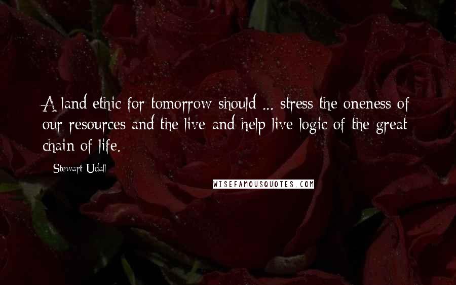 Stewart Udall Quotes: A land ethic for tomorrow should ... stress the oneness of our resources and the live-and-help-live logic of the great chain of life.