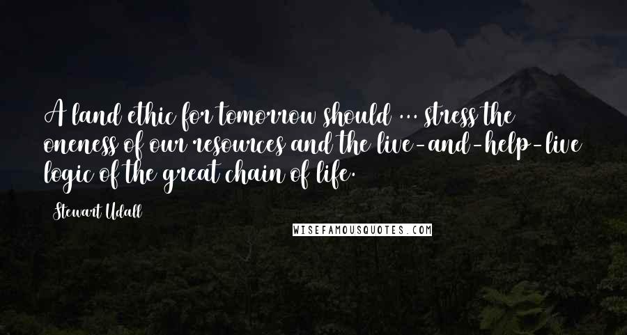 Stewart Udall Quotes: A land ethic for tomorrow should ... stress the oneness of our resources and the live-and-help-live logic of the great chain of life.