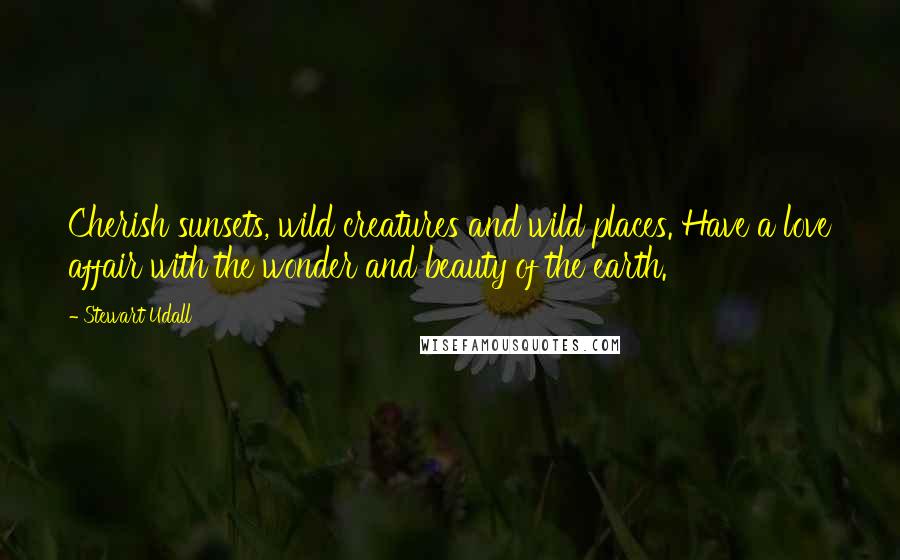 Stewart Udall Quotes: Cherish sunsets, wild creatures and wild places. Have a love affair with the wonder and beauty of the earth.