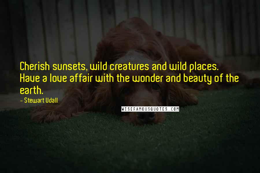 Stewart Udall Quotes: Cherish sunsets, wild creatures and wild places. Have a love affair with the wonder and beauty of the earth.