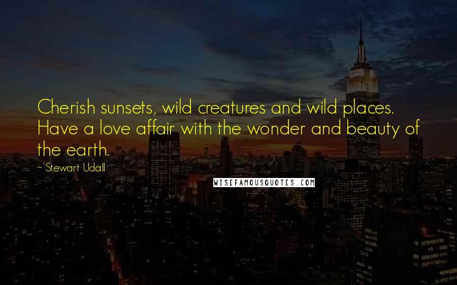 Stewart Udall Quotes: Cherish sunsets, wild creatures and wild places. Have a love affair with the wonder and beauty of the earth.