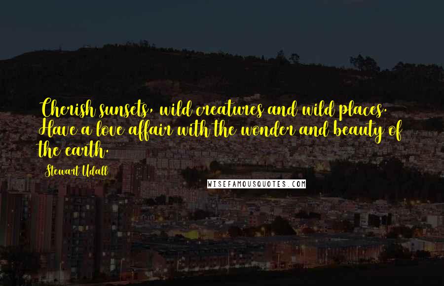 Stewart Udall Quotes: Cherish sunsets, wild creatures and wild places. Have a love affair with the wonder and beauty of the earth.