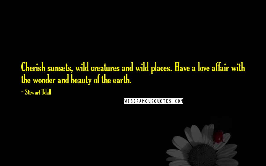 Stewart Udall Quotes: Cherish sunsets, wild creatures and wild places. Have a love affair with the wonder and beauty of the earth.