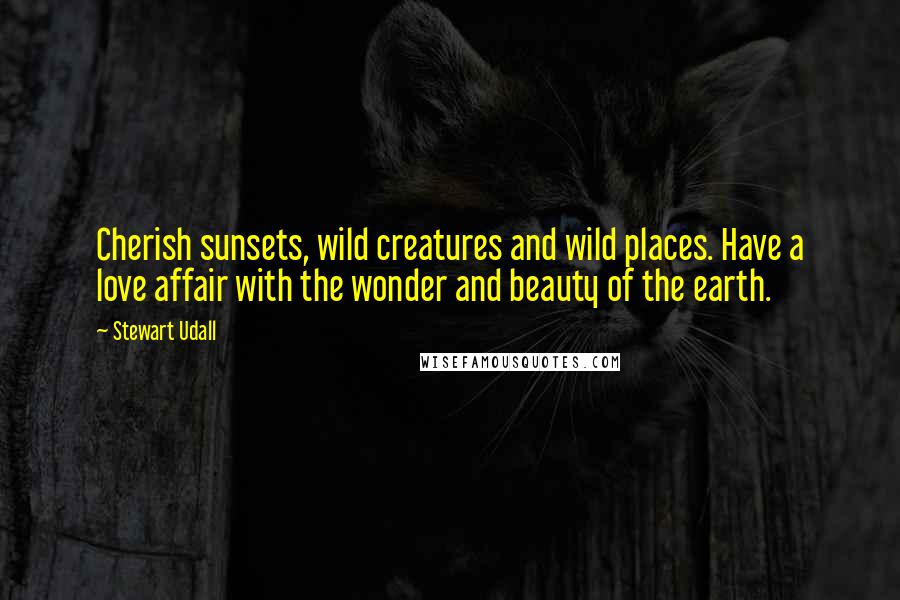 Stewart Udall Quotes: Cherish sunsets, wild creatures and wild places. Have a love affair with the wonder and beauty of the earth.