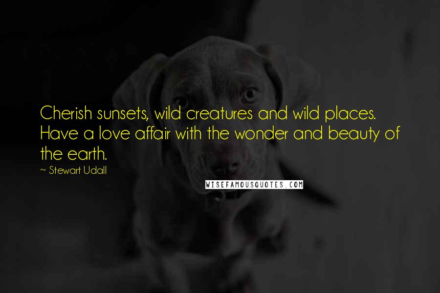 Stewart Udall Quotes: Cherish sunsets, wild creatures and wild places. Have a love affair with the wonder and beauty of the earth.