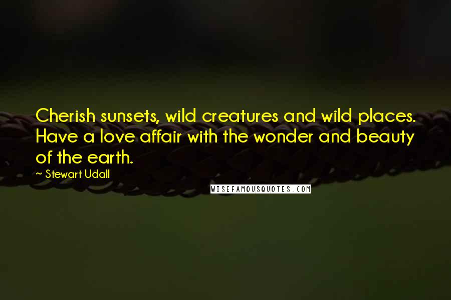 Stewart Udall Quotes: Cherish sunsets, wild creatures and wild places. Have a love affair with the wonder and beauty of the earth.
